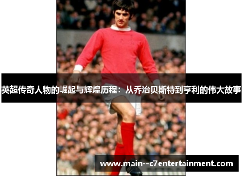 英超传奇人物的崛起与辉煌历程:从乔治贝斯特到亨利的伟大故事 英超传奇人物的崛起与辉煌历程:从乔治贝斯特到亨利的伟大故事