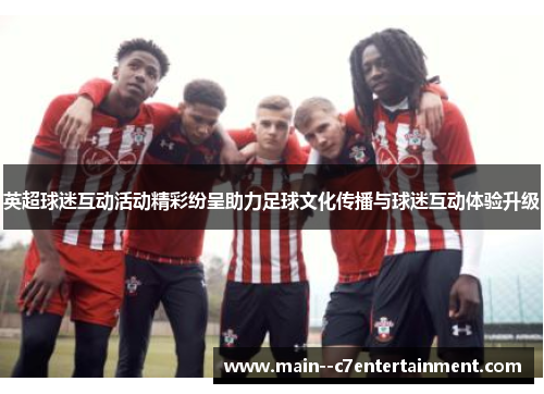 英超球迷互动活动精彩纷呈助力足球文化传播与球迷互动体验升级