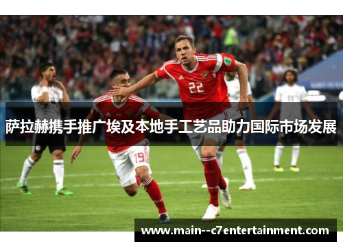 萨拉赫携手推广埃及本地手工艺品助力国际市场发展 萨拉赫携手推广埃及本地手工艺品助力国际市场发展