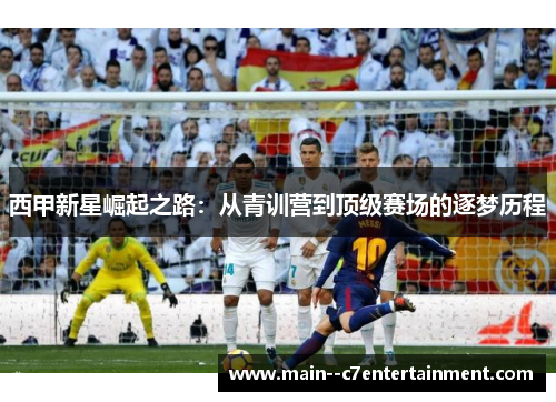 西甲新星崛起之路:从青训营到顶级赛场的逐梦历程 西甲新星崛起之路:从青训营到顶级赛场的逐梦历程