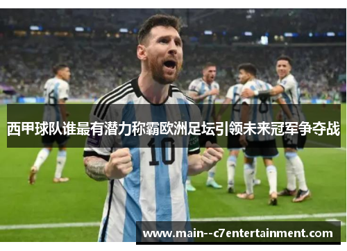 西甲球队谁最有潜力称霸欧洲足坛引领未来冠军争夺战 西甲球队谁最有潜力称霸欧洲足坛引领未来冠军争夺战