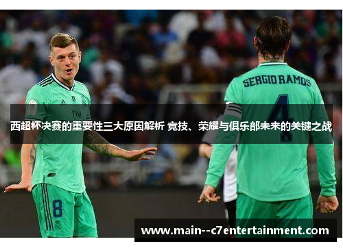 西超杯决赛的重要性三大原因解析 竞技、荣耀与俱乐部未来的关键之战