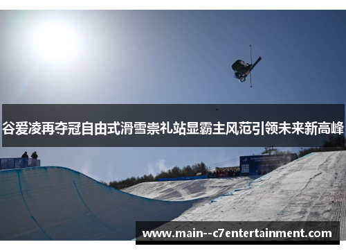 谷爱凌再夺冠自由式滑雪崇礼站显霸主风范引领未来新高峰