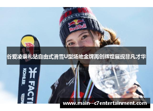 谷爱凌崇礼站自由式滑雪U型场地金牌再创辉煌展现非凡才华