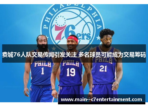 费城76人队交易传闻引发关注 多名球员可能成为交易筹码 费城76人队交易传闻引发关注 多名球员可能成为交易筹码