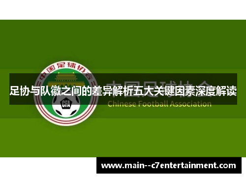 足协与队徽之间的差异解析五大关键因素深度解读 足协与队徽之间的差异解析五大关键因素深度解读