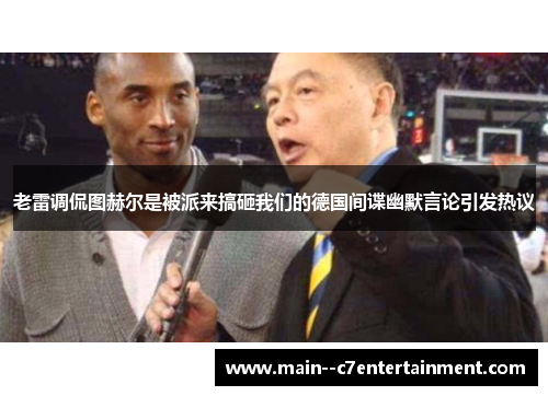 老雷调侃图赫尔是被派来搞砸我们的德国间谍幽默言论引发热议