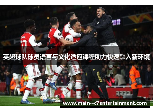 英超球队球员语言与文化适应课程助力快速融入新环境 英超球队球员语言与文化适应课程助力快速融入新环境