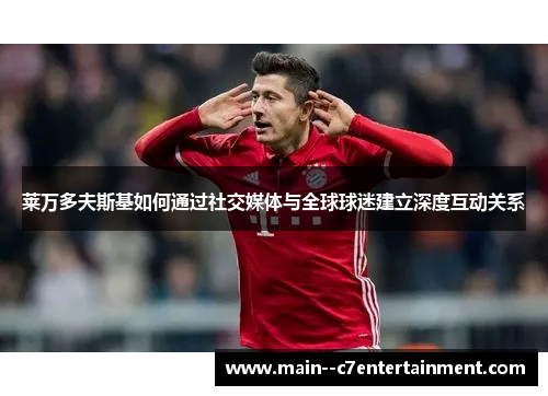 莱万多夫斯基如何通过社交媒体与全球球迷建立深度互动关系 莱万多夫斯基如何通过社交媒体与全球球迷建立深度互动关系