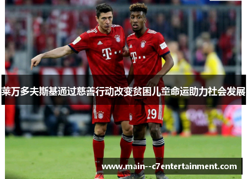 莱万多夫斯基通过慈善行动改变贫困儿童命运助力社会发展 莱万多夫斯基通过慈善行动改变贫困儿童命运助力社会发展