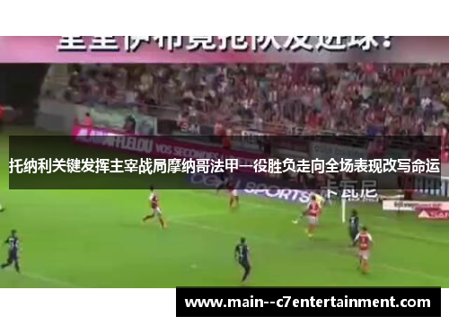 托纳利关键发挥主宰战局摩纳哥法甲一役胜负走向全场表现改写命运