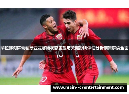 萨拉赫对阵葡萄牙亚冠赛场状态表现与关键影响评估分析前景解读全面