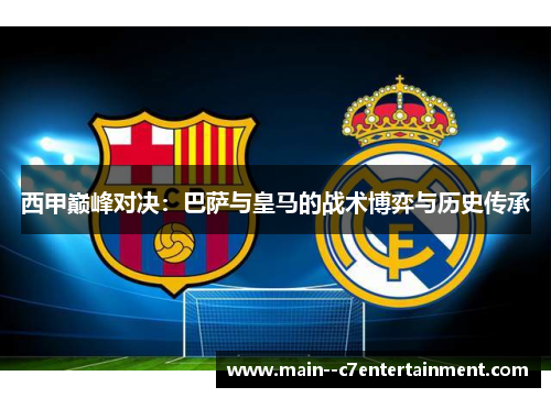 西甲巅峰对决：巴萨与皇马的战术博弈与历史传承