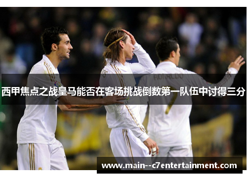西甲焦点之战皇马能否在客场挑战倒数第一队伍中讨得三分