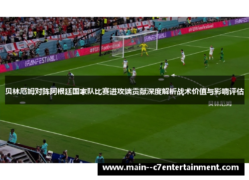 贝林厄姆对阵阿根廷国家队比赛进攻端贡献深度解析战术价值与影响评估