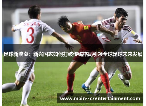 足球新浪潮：新兴国家如何打破传统格局引领全球足球未来发展