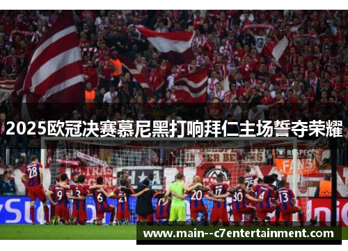 2025欧冠决赛慕尼黑打响拜仁主场誓夺荣耀