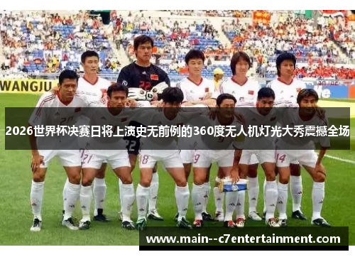 2026世界杯决赛日将上演史无前例的360度无人机灯光大秀震撼全场