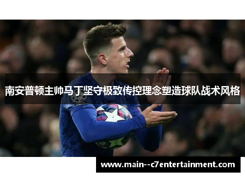 南安普顿主帅马丁坚守极致传控理念塑造球队战术风格