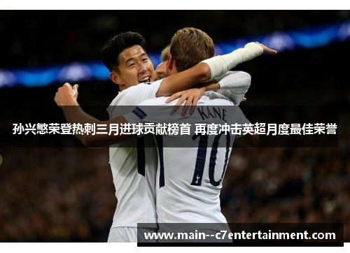 孙兴慜荣登热刺三月进球贡献榜首 再度冲击英超月度最佳荣誉