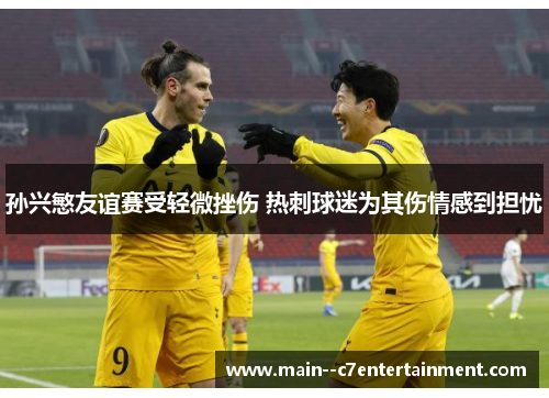 孙兴慜友谊赛受轻微挫伤 热刺球迷为其伤情感到担忧