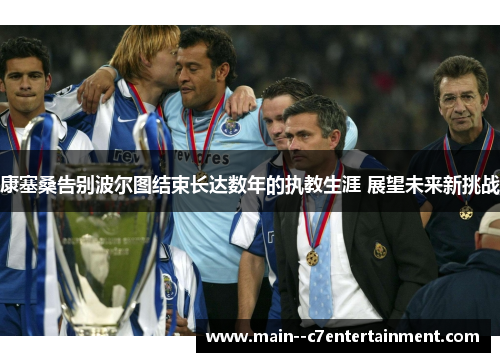 康塞桑告别波尔图结束长达数年的执教生涯 展望未来新挑战 康塞桑告别波尔图结束长达数年的执教生涯 展望未来新挑战