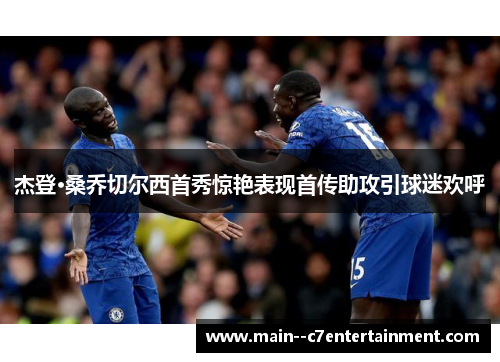 杰登·桑乔切尔西首秀惊艳表现首传助攻引球迷欢呼