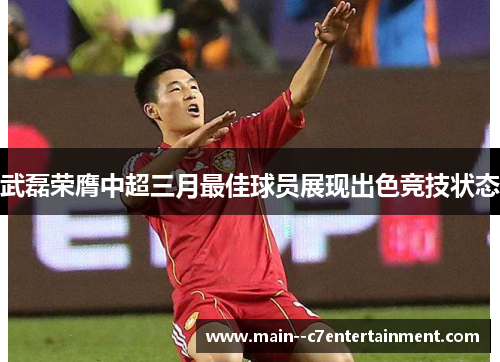 武磊荣膺中超三月最佳球员展现出色竞技状态