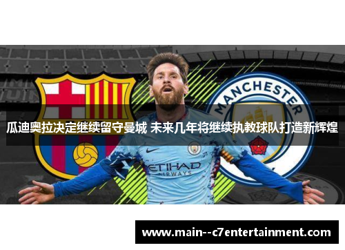 瓜迪奥拉决定继续留守曼城 未来几年将继续执教球队打造新辉煌