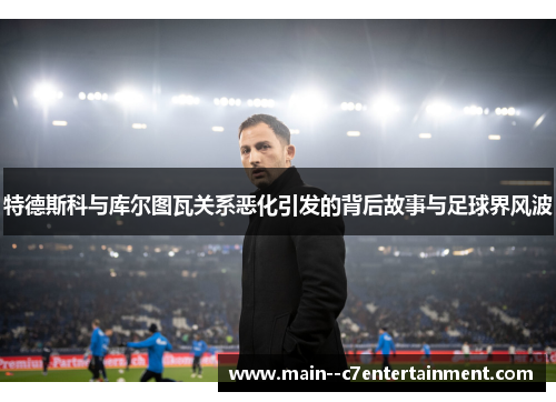 特德斯科与库尔图瓦关系恶化引发的背后故事与足球界风波