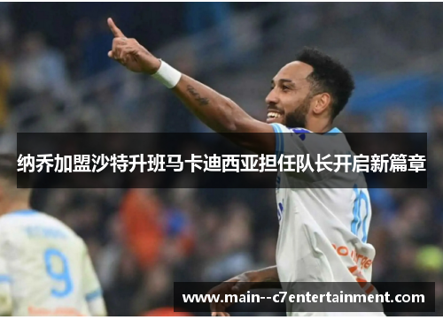 纳乔加盟沙特升班马卡迪西亚担任队长开启新篇章