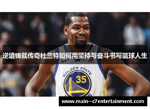逆境铸就传奇杜兰特如何用坚持与奋斗书写篮球人生