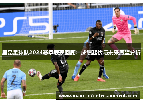 里昂足球队2024赛季表现回顾：成绩起伏与未来展望分析