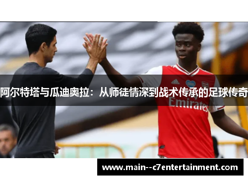 阿尔特塔与瓜迪奥拉：从师徒情深到战术传承的足球传奇