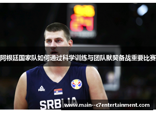 阿根廷国家队如何通过科学训练与团队默契备战重要比赛