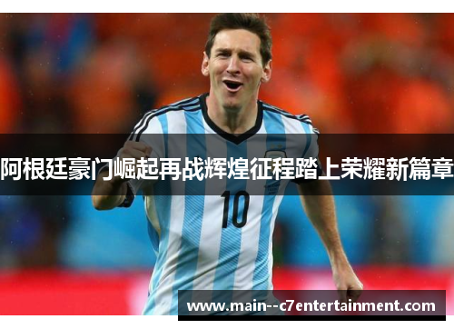 阿根廷豪门崛起再战辉煌征程踏上荣耀新篇章
