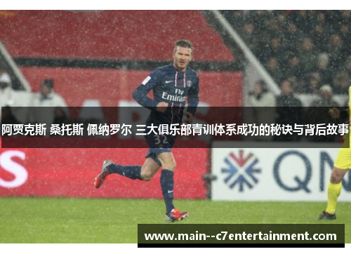 阿贾克斯 桑托斯 佩纳罗尔 三大俱乐部青训体系成功的秘诀与背后故事