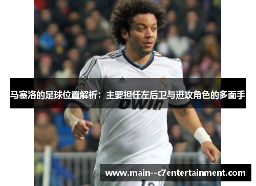马塞洛的足球位置解析：主要担任左后卫与进攻角色的多面手