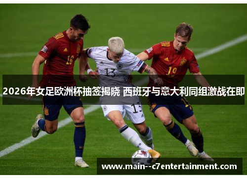 2026年女足欧洲杯抽签揭晓 西班牙与意大利同组激战在即