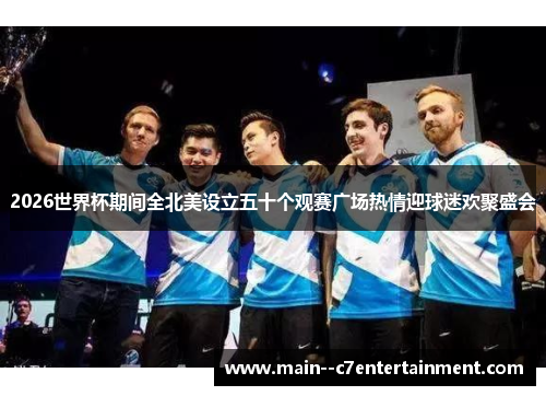 2026世界杯期间全北美设立五十个观赛广场热情迎球迷欢聚盛会