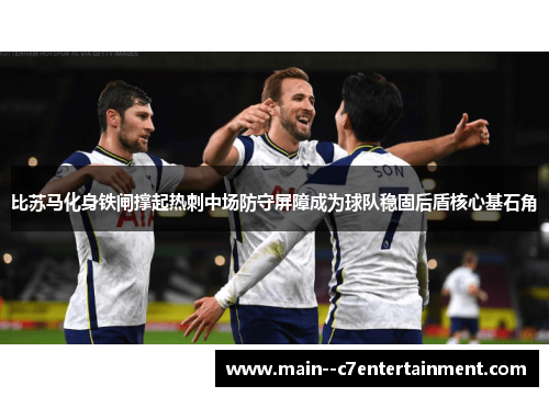 比苏马化身铁闸撑起热刺中场防守屏障成为球队稳固后盾核心基石角