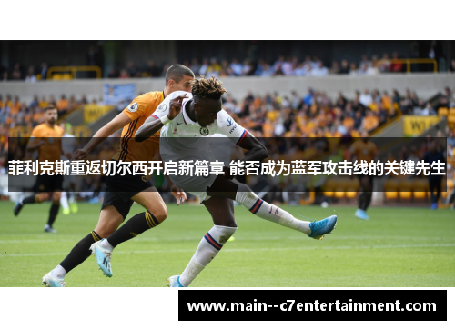 菲利克斯重返切尔西开启新篇章 能否成为蓝军攻击线的关键先生