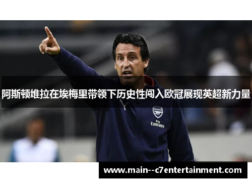 阿斯顿维拉在埃梅里带领下历史性闯入欧冠展现英超新力量