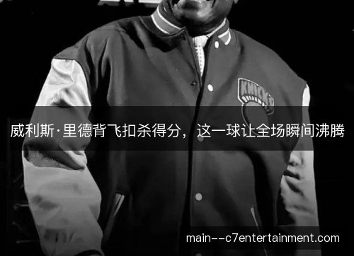 威利斯·里德背飞扣杀得分，这一球让全场瞬间沸腾