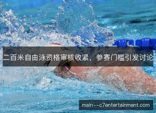 二百米自由泳资格审核收紧，参赛门槛引发讨论